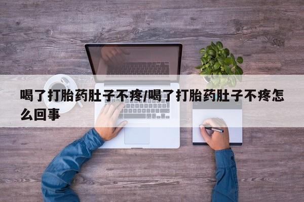 打胎药叫什么名字怎么购买喝了打胎药肚子不疼/喝了打胎药肚子不疼怎么回事