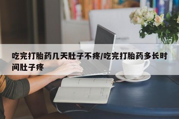 打胎药叫什么名字怎么购买吃完打胎药几天肚子不疼/吃完打胎药多长时间肚子疼