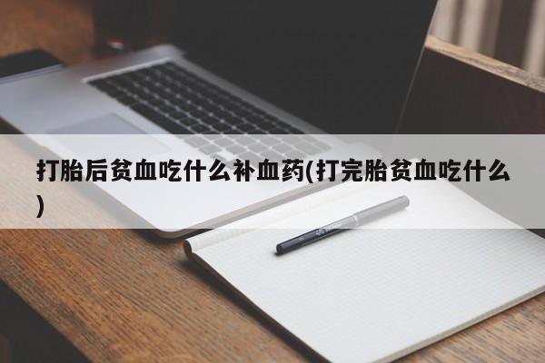 打胎药叫什么名字怎么购买打胎后贫血吃什么补血药(打完胎贫血吃什么)