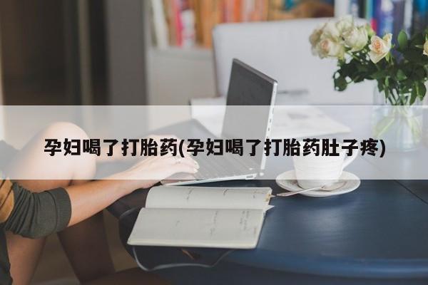 打胎药叫什么名字怎么购买孕妇喝了打胎药(孕妇喝了打胎药肚子疼)