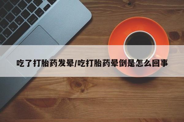 打胎药叫什么名字怎么购买吃了打胎药发晕/吃打胎药晕倒是怎么回事