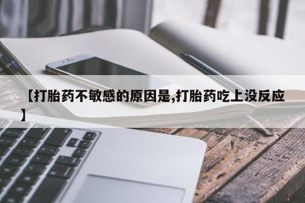 打胎药叫什么名字怎么购买【打胎药不敏感的原因是,打胎药吃上没反应】