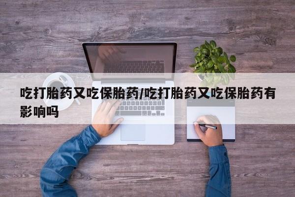 打胎药叫什么名字怎么购买吃打胎药又吃保胎药/吃打胎药又吃保胎药有影响吗