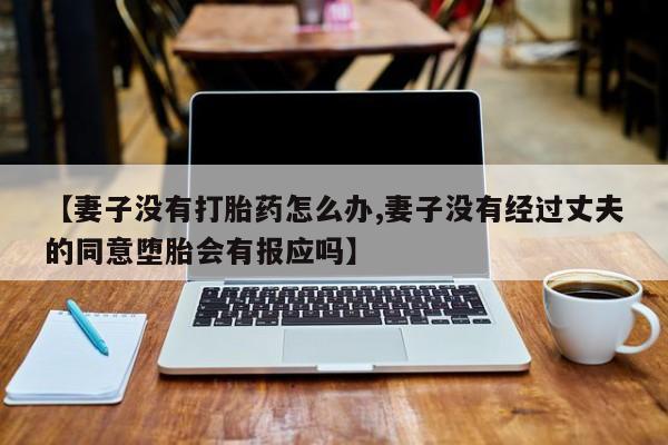 打胎药叫什么名字怎么购买【妻子没有打胎药怎么办,妻子没有经过丈夫的同意堕胎会有报应吗】