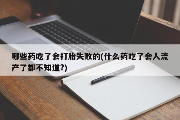 打胎药叫什么名字怎么购买哪些药吃了会打胎失败的(什么药吃了会人流产了都不知道?)