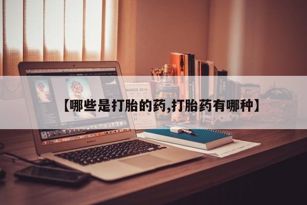 打胎药叫什么名字怎么购买【哪些是打胎的药,打胎药有哪种】