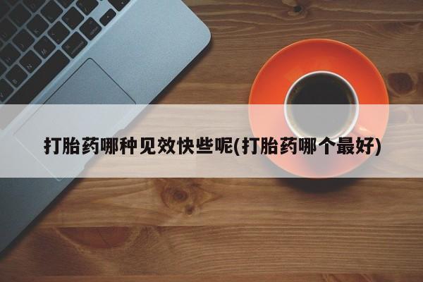 打胎药叫什么名字怎么购买打胎药哪种见效快些呢(打胎药哪个最好)