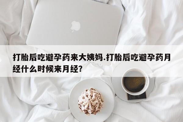 打胎药叫什么名字怎么购买打胎后吃避孕药来大姨妈.打胎后吃避孕药月经什么时候来月经？