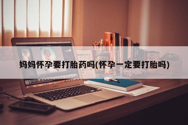 打胎药叫什么名字怎么购买妈妈怀孕要打胎药吗(怀孕一定要打胎吗)