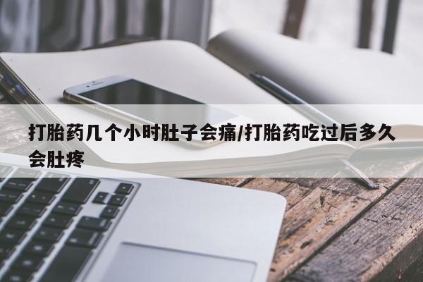打胎药叫什么名字怎么购买打胎药几个小时肚子会痛/打胎药吃过后多久会肚疼