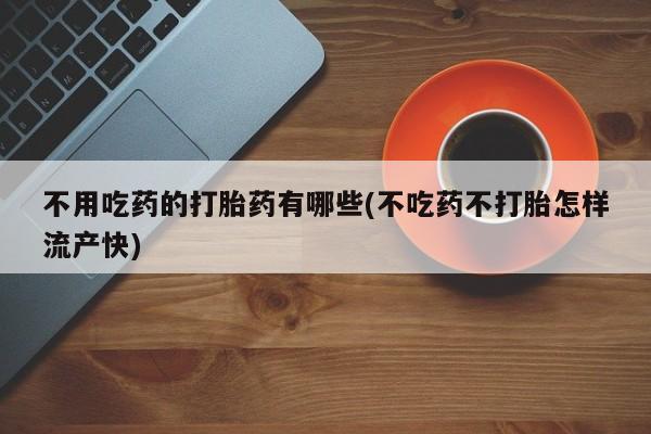 打胎药叫什么名字怎么购买不用吃药的打胎药有哪些(不吃药不打胎怎样流产快)