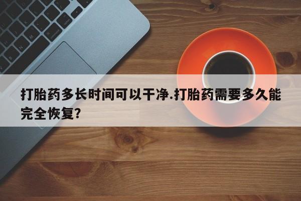 打胎药叫什么名字怎么购买打胎药多长时间可以干净.打胎药需要多久能完全恢复？