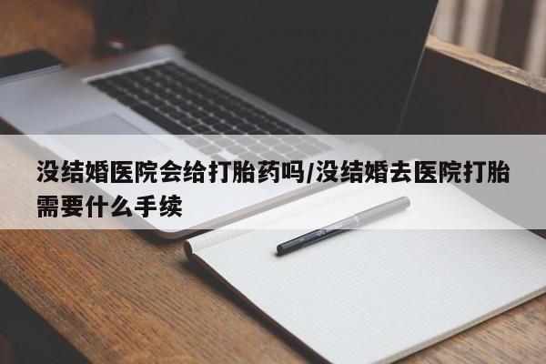 打胎药叫什么名字怎么购买没结婚医院会给打胎药吗/没结婚去医院打胎需要什么手续
