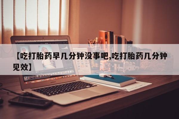打胎药叫什么名字怎么购买【吃打胎药早几分钟没事吧,吃打胎药几分钟见效】