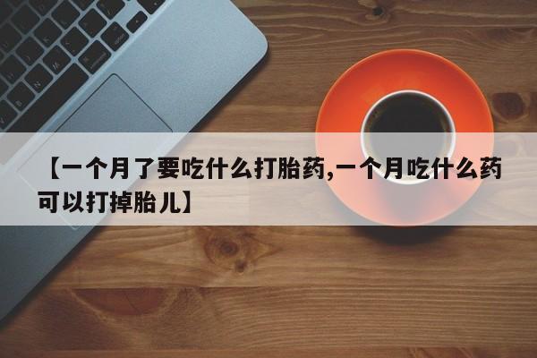 打胎药叫什么名字怎么购买【一个月了要吃什么打胎药,一个月吃什么药可以打掉胎儿】