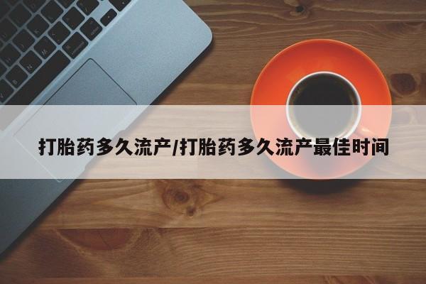 打胎药叫什么名字怎么购买打胎药多久流产/打胎药多久流产最佳时间