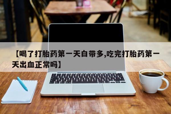 打胎药叫什么名字怎么购买【喝了打胎药第一天白带多,吃完打胎药第一天出血正常吗】