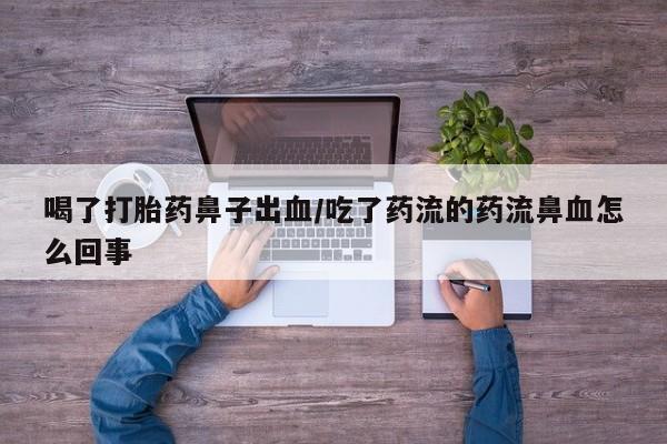 打胎药叫什么名字怎么购买喝了打胎药鼻子出血/吃了药流的药流鼻血怎么回事