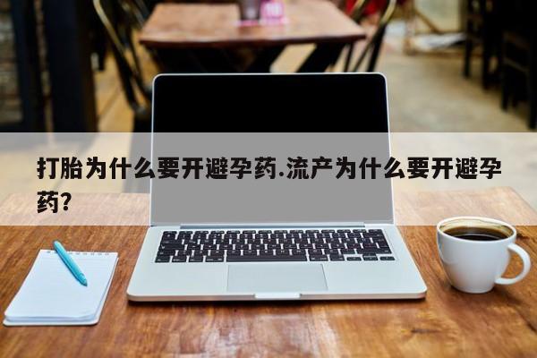 打胎药叫什么名字怎么购买打胎为什么要开避孕药.流产为什么要开避孕药？