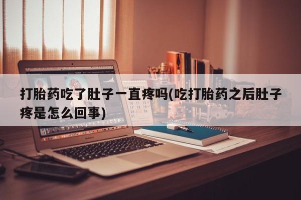 打胎药叫什么名字怎么购买打胎药吃了肚子一直疼吗(吃打胎药之后肚子疼是怎么回事)