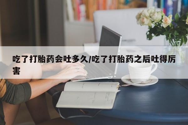 打胎药叫什么名字怎么购买吃了打胎药会吐多久/吃了打胎药之后吐得厉害