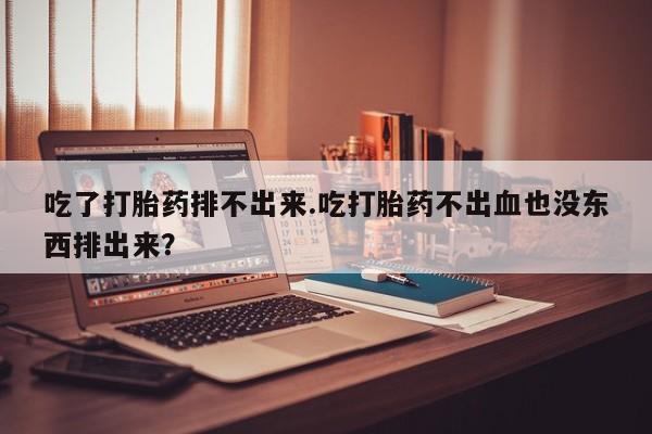 打胎药叫什么名字怎么购买吃了打胎药排不出来.吃打胎药不出血也没东西排出来？