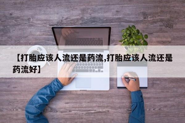 打胎药叫什么名字怎么购买【打胎应该人流还是药流,打胎应该人流还是药流好】