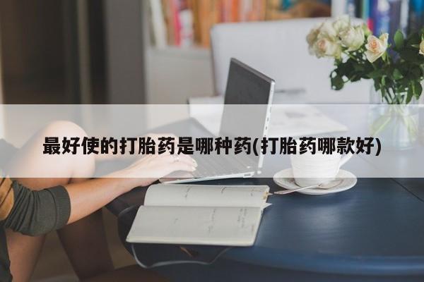 打胎药叫什么名字怎么购买最好使的打胎药是哪种药(打胎药哪款好)