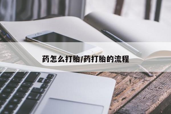 打胎药叫什么名字怎么购买药怎么打胎/药打胎的流程