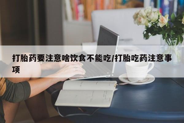打胎药叫什么名字怎么购买打胎药要注意啥饮食不能吃/打胎吃药注意事项