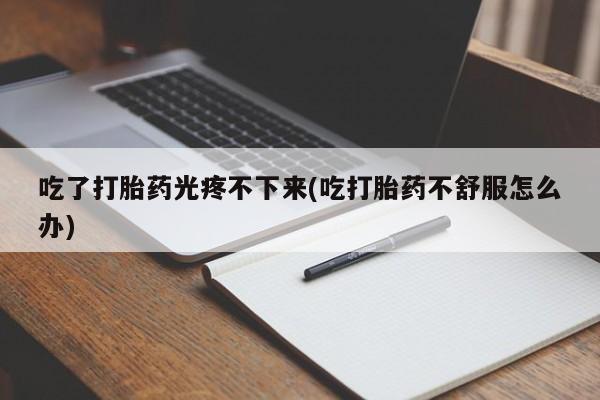 打胎药叫什么名字怎么购买吃了打胎药光疼不下来(吃打胎药不舒服怎么办)