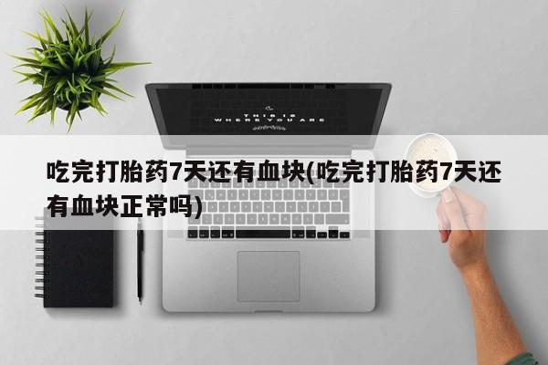 打胎药叫什么名字怎么购买吃完打胎药7天还有血块(吃完打胎药7天还有血块正常吗)