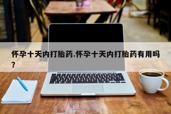 打胎药叫什么名字怎么购买怀孕十天内打胎药.怀孕十天内打胎药有用吗？