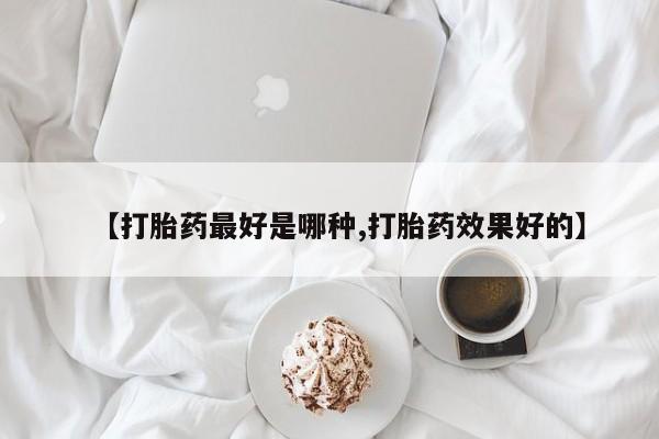 打胎药叫什么名字怎么购买【打胎药最好是哪种,打胎药效果好的】