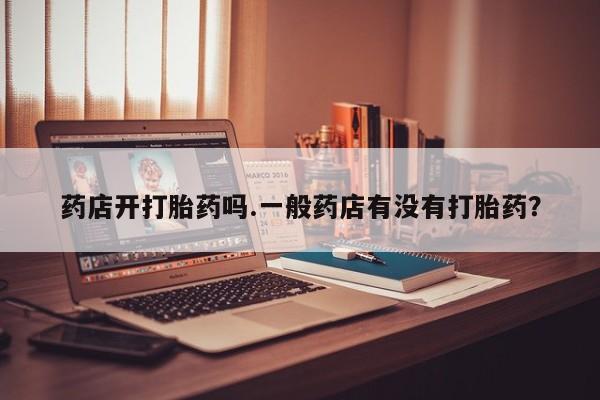 打胎药叫什么名字怎么购买药店开打胎药吗.一般药店有没有打胎药？