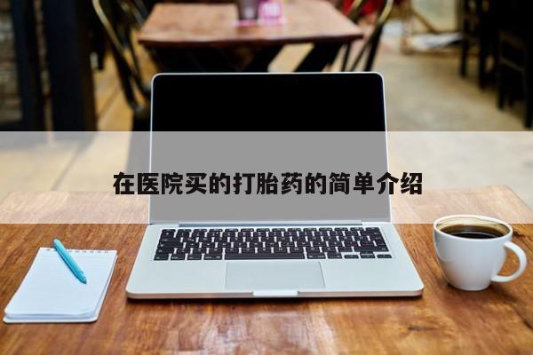 打胎药叫什么名字怎么购买在医院买的打胎药的简单介绍