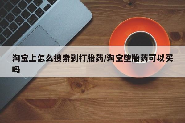 打胎药叫什么名字怎么购买淘宝上怎么搜索到打胎药/淘宝堕胎药可以买吗