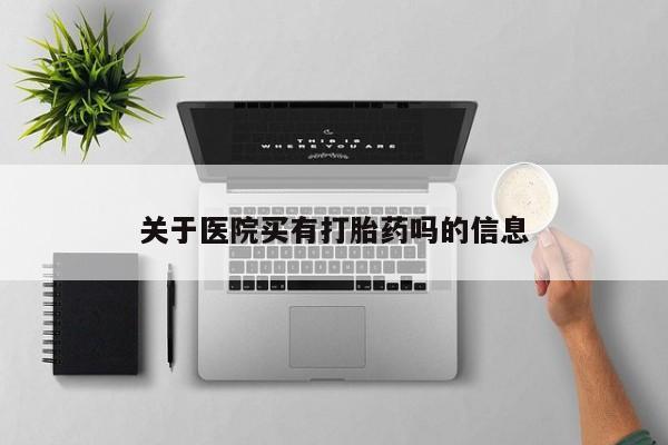 打胎药叫什么名字怎么购买关于医院买有打胎药吗的信息