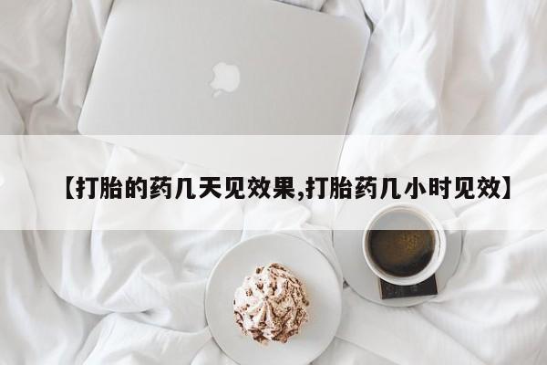 打胎药叫什么名字怎么购买【打胎的药几天见效果,打胎药几小时见效】