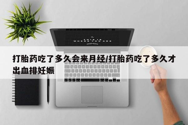 打胎药叫什么名字怎么购买打胎药吃了多久会来月经/打胎药吃了多久才出血排妊娠