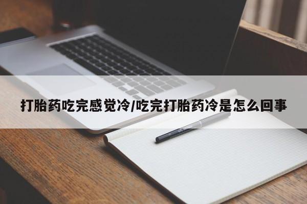 打胎药叫什么名字怎么购买打胎药吃完感觉冷/吃完打胎药冷是怎么回事