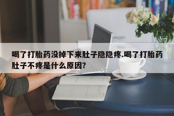 打胎药叫什么名字怎么购买喝了打胎药没掉下来肚子隐隐疼.喝了打胎药肚子不疼是什么原因？