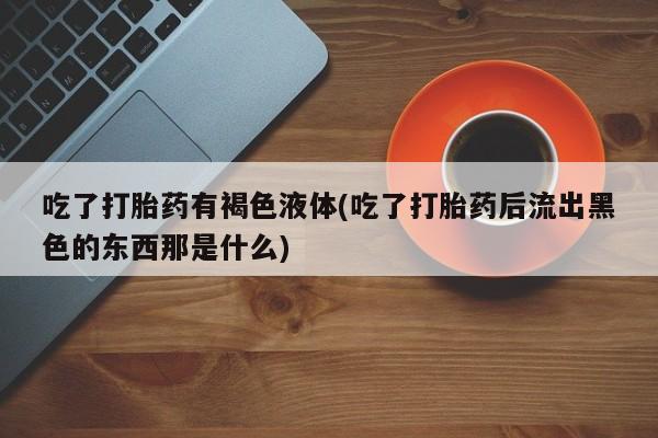 打胎药叫什么名字怎么购买吃了打胎药有褐色液体(吃了打胎药后流出黑色的东西那是什么)