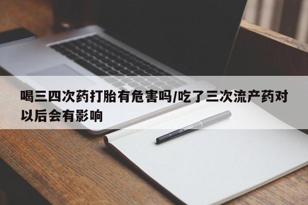 打胎药叫什么名字怎么购买喝三四次药打胎有危害吗/吃了三次流产药对以后会有影响