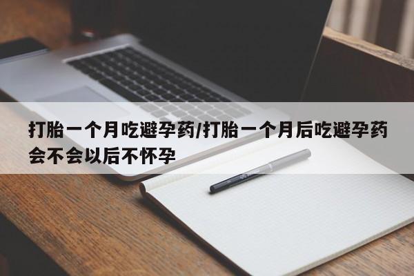 打胎药叫什么名字怎么购买打胎一个月吃避孕药/打胎一个月后吃避孕药会不会以后不怀孕