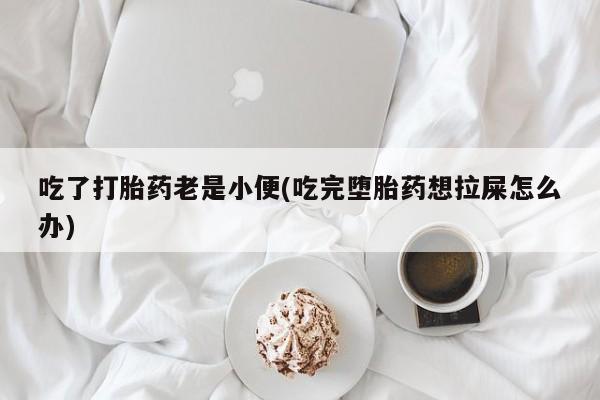 打胎药叫什么名字怎么购买吃了打胎药老是小便(吃完堕胎药想拉屎怎么办)
