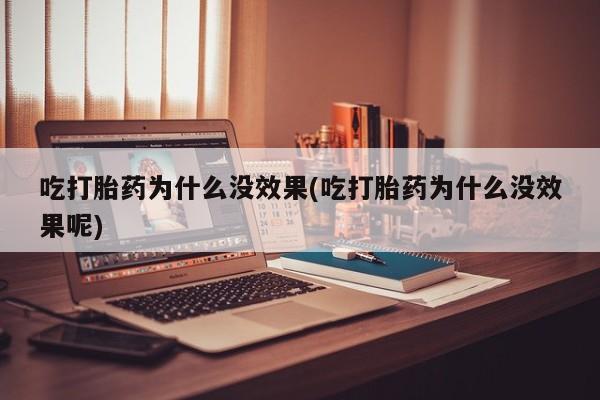 打胎药叫什么名字怎么购买吃打胎药为什么没效果(吃打胎药为什么没效果呢)