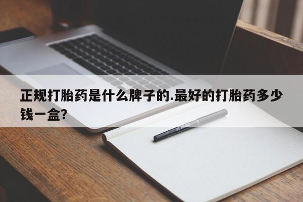 打胎药叫什么名字怎么购买正规打胎药是什么牌子的.最好的打胎药多少钱一盒？