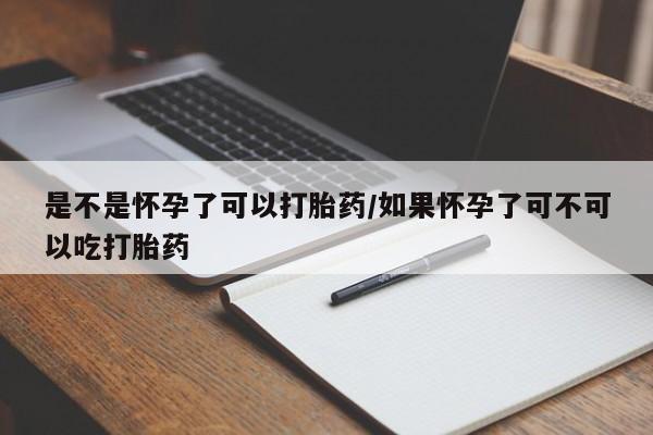 打胎药叫什么名字怎么购买是不是怀孕了可以打胎药/如果怀孕了可不可以吃打胎药