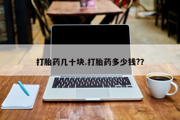 打胎药叫什么名字怎么购买打胎药几十块.打胎药多少钱?？